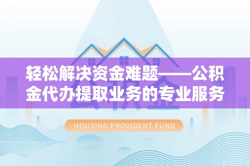 昌乐轻松解决资金难题——公积金代办提取业务的专业服务指南