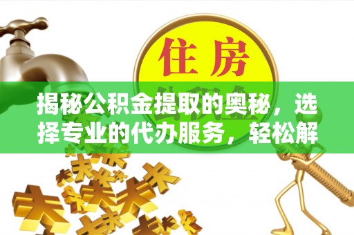 昌乐揭秘公积金提取的奥秘，选择专业的代办服务，轻松解决你的资金需求