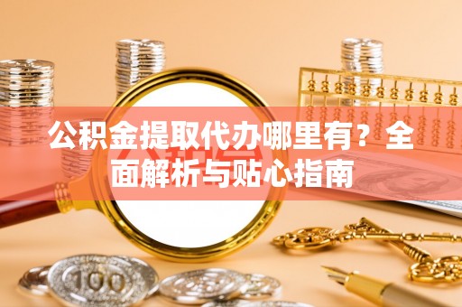 昌乐公积金提取代办哪里有？全面解析与贴心指南