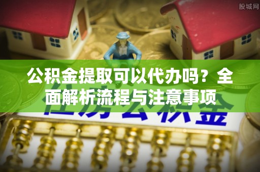 昌乐公积金提取可以代办吗？全面解析流程与注意事项