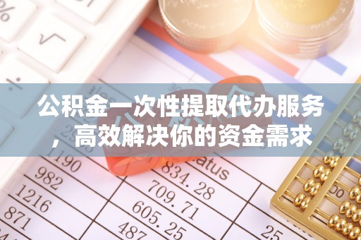 昌乐公积金一次性提取代办服务，高效解决你的资金需求