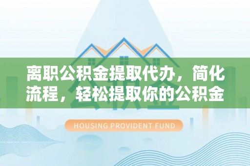 昌乐离职公积金提取代办，简化流程，轻松提取你的公积金