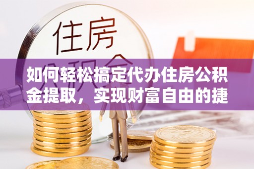 昌乐如何轻松搞定代办住房公积金提取，实现财富自由的捷径