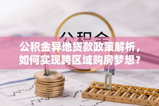 昌乐公积金异地贷款政策解析，如何实现跨区域购房梦想？