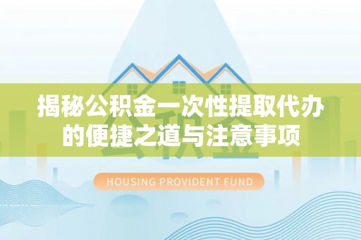 昌乐揭秘公积金一次性提取代办的便捷之道与注意事项