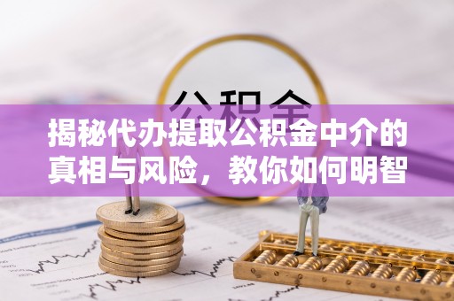 昌乐揭秘代办提取公积金中介的真相与风险，教你如何明智选择