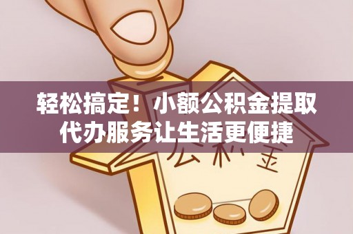 昌乐轻松搞定！小额公积金提取代办服务让生活更便捷