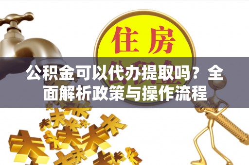 昌乐公积金可以代办提取吗？全面解析政策与操作流程