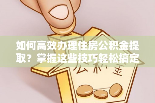 昌乐如何高效办理住房公积金提取？掌握这些技巧轻松搞定