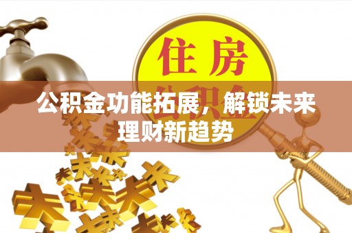 昌乐公积金功能拓展，解锁未来理财新趋势