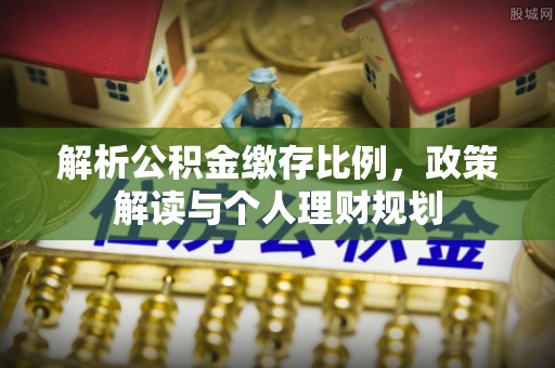 昌乐解析公积金缴存比例，政策解读与个人理财规划