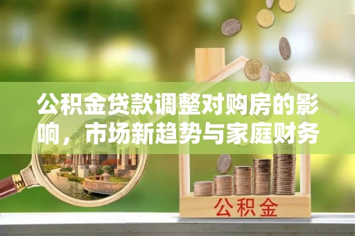 昌乐公积金贷款调整对购房的影响，市场新趋势与家庭财务规划
