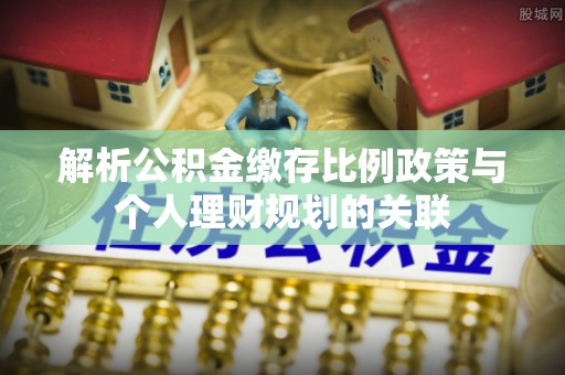 昌乐解析公积金缴存比例政策与个人理财规划的关联