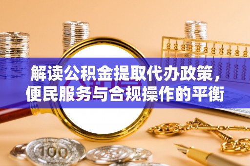 昌乐解读公积金提取代办政策，便民服务与合规操作的平衡之道