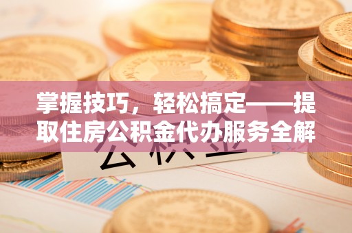 昌乐掌握技巧，轻松搞定——提取住房公积金代办服务全解析