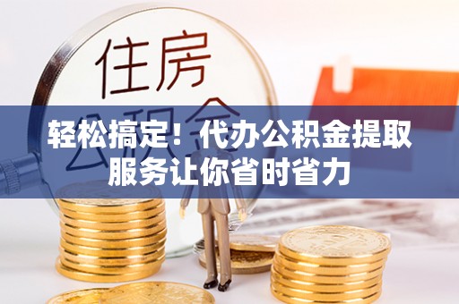昌乐轻松搞定！代办公积金提取服务让你省时省力