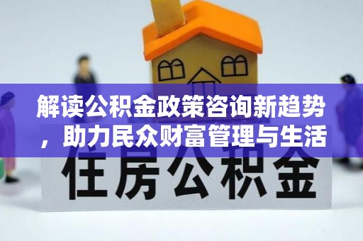 昌乐解读公积金政策咨询新趋势，助力民众财富管理与生活规划