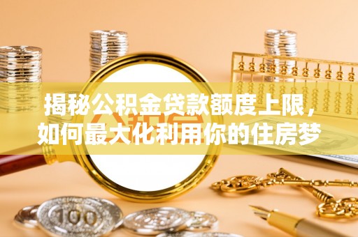 昌乐揭秘公积金贷款额度上限，如何最大化利用你的住房梦想资金？
