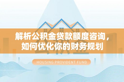 昌乐解析公积金贷款额度咨询，如何优化你的财务规划