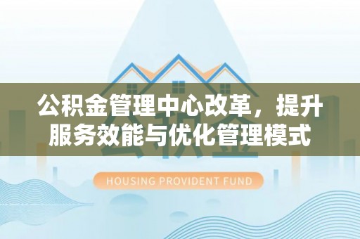 昌乐公积金管理中心改革，提升服务效能与优化管理模式