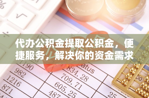 昌乐代办公积金提取公积金，便捷服务，解决你的资金需求