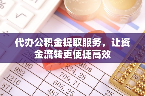 昌乐代办公积金提取服务，让资金流转更便捷高效