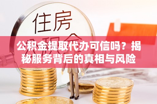 昌乐公积金提取代办可信吗？揭秘服务背后的真相与风险