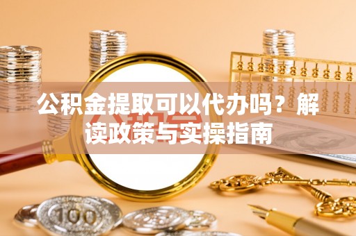 昌乐公积金提取可以代办吗？解读政策与实操指南