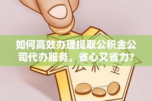 昌乐如何高效办理提取公积金公司代办服务，省心又省力？