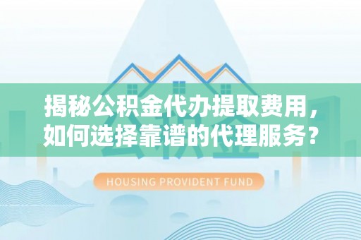 昌乐揭秘公积金代办提取费用，如何选择靠谱的代理服务？