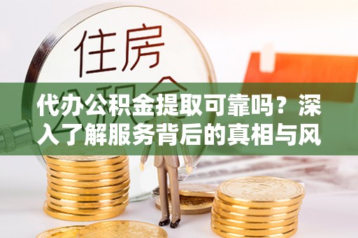 昌乐代办公积金提取可靠吗？深入了解服务背后的真相与风险