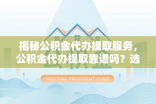 昌乐揭秘公积金代办提取服务，公积金代办提取靠谱吗？选择需谨慎