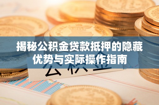 昌乐揭秘公积金贷款抵押的隐藏优势与实际操作指南