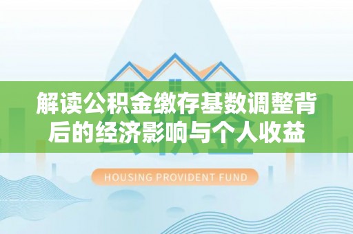 昌乐解读公积金缴存基数调整背后的经济影响与个人收益