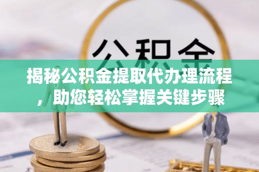 昌乐揭秘公积金提取代办理流程，助您轻松掌握关键步骤