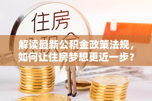 昌乐解读最新公积金政策法规，如何让住房梦想更近一步？