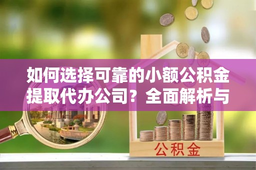 昌乐如何选择可靠的小额公积金提取代办公司？全面解析与实用指南