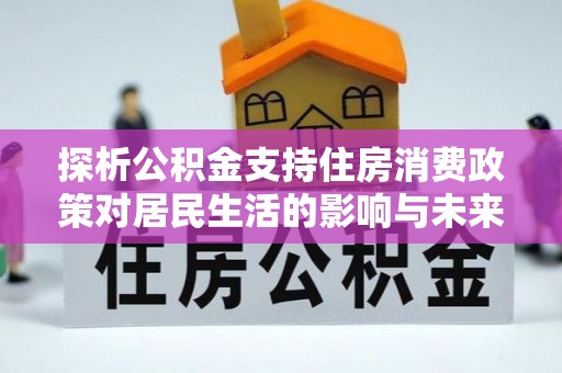 昌乐探析公积金支持住房消费政策对居民生活的影响与未来展望
