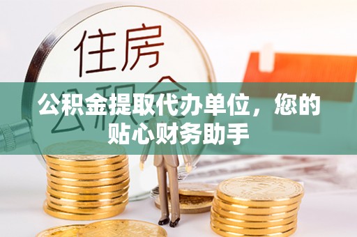 昌乐公积金提取代办单位，您的贴心财务助手