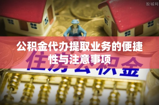 昌乐公积金代办提取业务的便捷性与注意事项