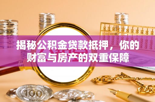 昌乐揭秘公积金贷款抵押，你的财富与房产的双重保障