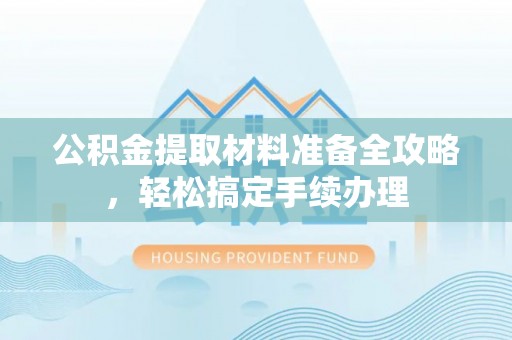 昌乐公积金提取材料准备全攻略，轻松搞定手续办理