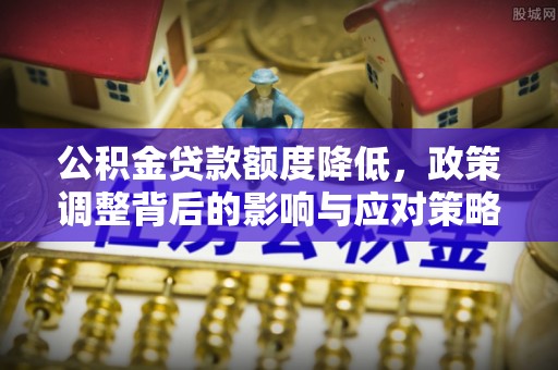 昌乐公积金贷款额度降低，政策调整背后的影响与应对策略