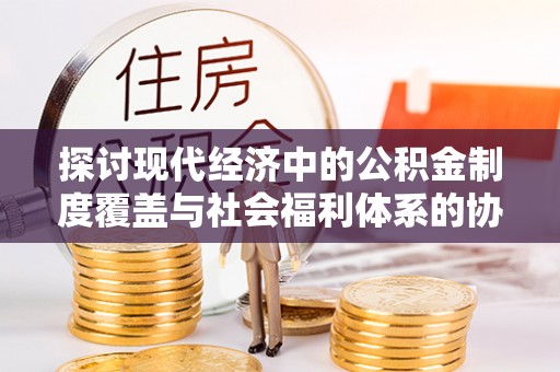 昌乐探讨现代经济中的公积金制度覆盖与社会福利体系的协同发展