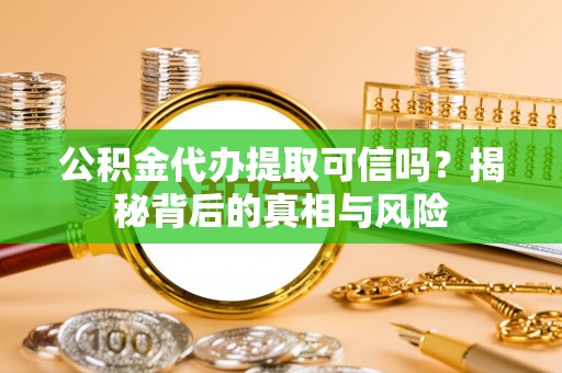 昌乐公积金代办提取可信吗？揭秘背后的真相与风险