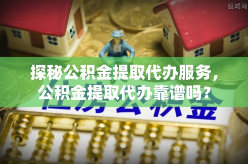 昌乐探秘公积金提取代办服务，公积金提取代办靠谱吗？