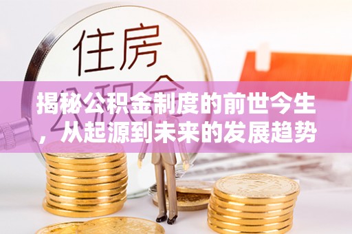 昌乐揭秘公积金制度的前世今生，从起源到未来的发展趋势
