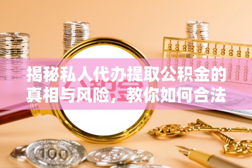 昌乐揭秘私人代办提取公积金的真相与风险，教你如何合法高效操作