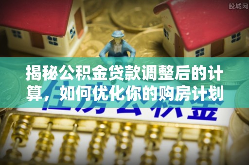 昌乐揭秘公积金贷款调整后的计算，如何优化你的购房计划