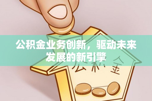 昌乐公积金业务创新，驱动未来发展的新引擎